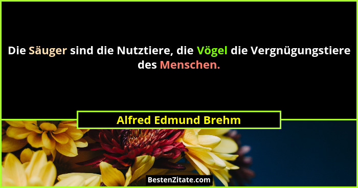 Die Säuger sind die Nutztiere, die Vögel die Vergnügungstiere des Menschen.... - Alfred Edmund Brehm
