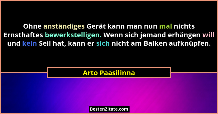 Ohne anständiges Gerät kann man nun mal nichts Ernsthaftes bewerkstelligen. Wenn sich jemand erhängen will und kein Seil hat, kann e... - Arto Paasilinna