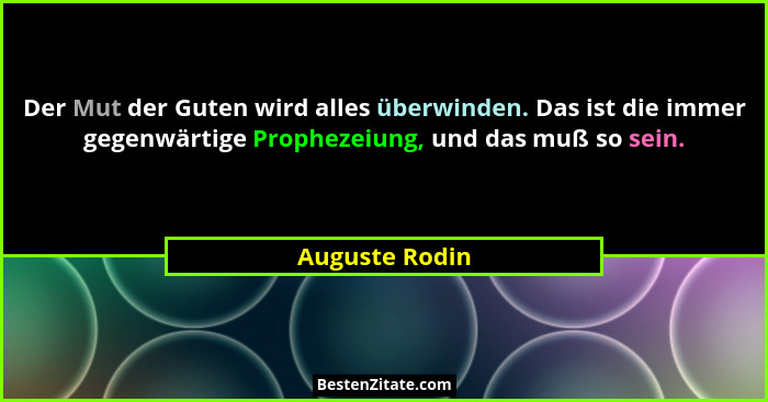 Der Mut der Guten wird alles überwinden. Das ist die immer gegenwärtige Prophezeiung, und das muß so sein.... - Auguste Rodin
