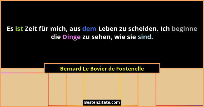 Es ist Zeit für mich, aus dem Leben zu scheiden. Ich beginne die Dinge zu sehen, wie sie sind.... - Bernard Le Bovier de Fontenelle