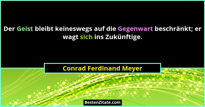 Der Geist bleibt keineswegs auf die Gegenwart beschränkt; er wagt sich ins Zukünftige.... - Conrad Ferdinand Meyer