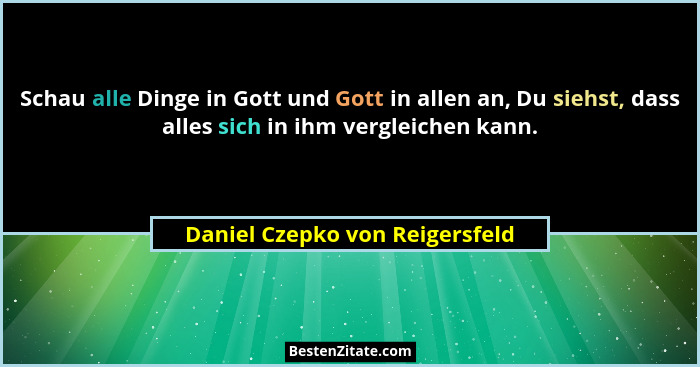 Schau alle Dinge in Gott und Gott in allen an, Du siehst, dass alles sich in ihm vergleichen kann.... - Daniel Czepko von Reigersfeld