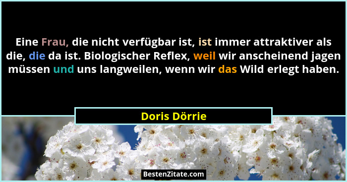 Eine Frau, die nicht verfügbar ist, ist immer attraktiver als die, die da ist. Biologischer Reflex, weil wir anscheinend jagen müssen u... - Doris Dörrie