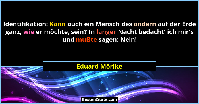 Identifikation: Kann auch ein Mensch des andern auf der Erde ganz, wie er möchte, sein? In langer Nacht bedacht' ich mir's und... - Eduard Mörike