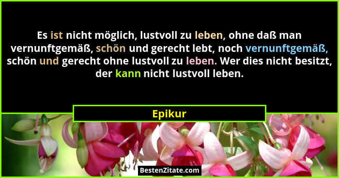 Es ist nicht möglich, lustvoll zu leben, ohne daß man vernunftgemäß, schön und gerecht lebt, noch vernunftgemäß, schön und gerecht ohne lustv... - Epikur