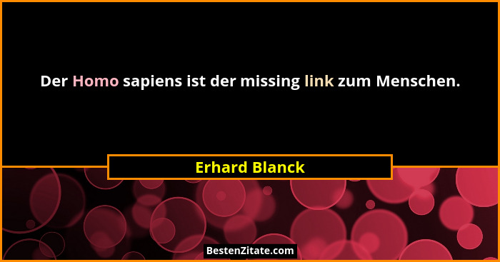 Der Homo sapiens ist der missing link zum Menschen.... - Erhard Blanck