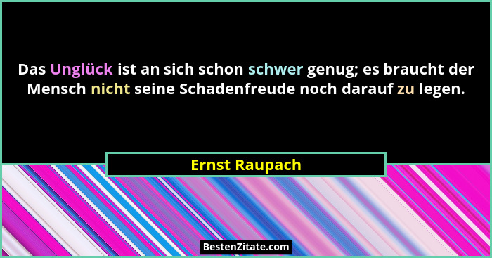 Das Unglück ist an sich schon schwer genug; es braucht der Mensch nicht seine Schadenfreude noch darauf zu legen.... - Ernst Raupach