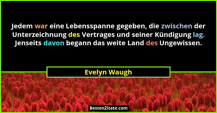 Jedem war eine Lebensspanne gegeben, die zwischen der Unterzeichnung des Vertrages und seiner Kündigung lag. Jenseits davon begann das... - Evelyn Waugh