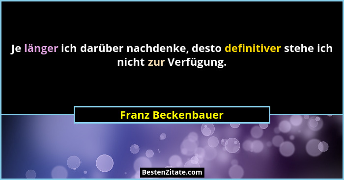 Je länger ich darüber nachdenke, desto definitiver stehe ich nicht zur Verfügung.... - Franz Beckenbauer