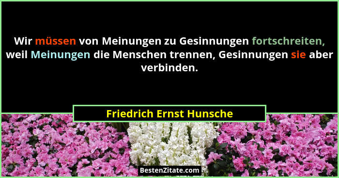Wir müssen von Meinungen zu Gesinnungen fortschreiten, weil Meinungen die Menschen trennen, Gesinnungen sie aber verbinden.... - Friedrich Ernst Hunsche