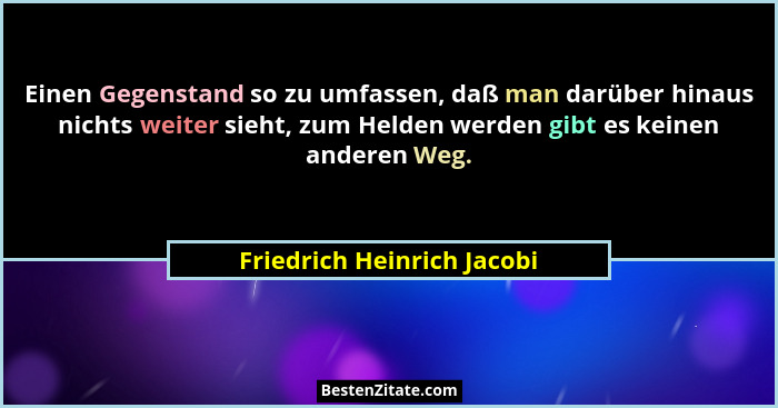Einen Gegenstand so zu umfassen, daß man darüber hinaus nichts weiter sieht, zum Helden werden gibt es keinen anderen Weg.... - Friedrich Heinrich Jacobi