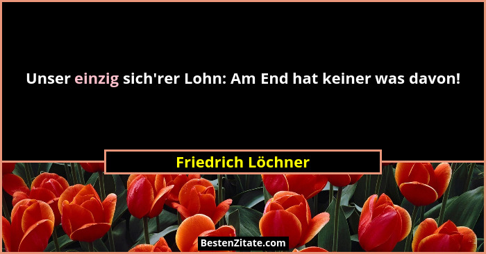 Unser einzig sich'rer Lohn: Am End hat keiner was davon!... - Friedrich Löchner