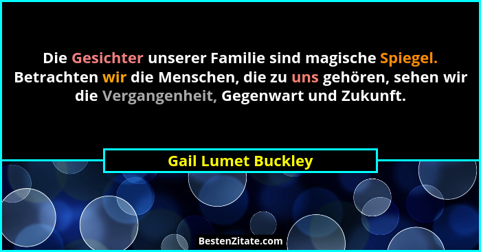 Die Gesichter unserer Familie sind magische Spiegel. Betrachten wir die Menschen, die zu uns gehören, sehen wir die Vergangenheit... - Gail Lumet Buckley
