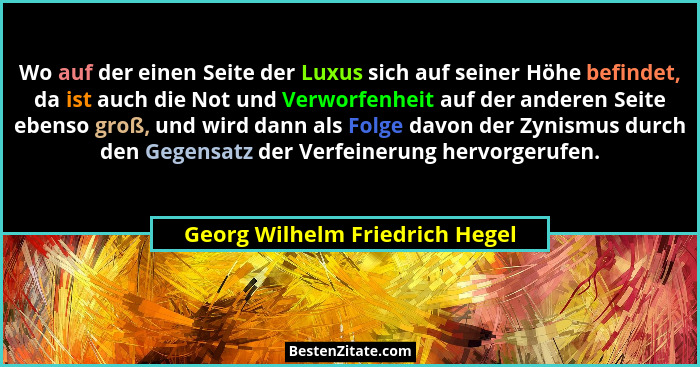 Wo auf der einen Seite der Luxus sich auf seiner Höhe befindet, da ist auch die Not und Verworfenheit auf der anderen... - Georg Wilhelm Friedrich Hegel