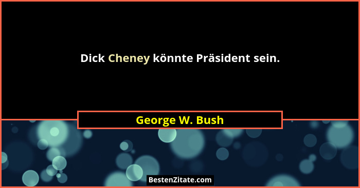 Dick Cheney könnte Präsident sein.... - George W. Bush