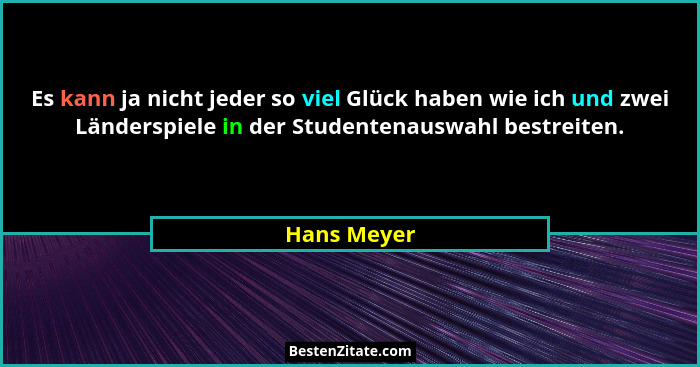 Es kann ja nicht jeder so viel Glück haben wie ich und zwei Länderspiele in der Studentenauswahl bestreiten.... - Hans Meyer