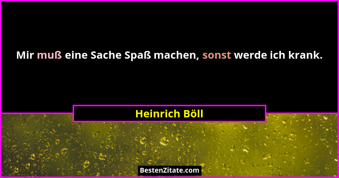 Mir muß eine Sache Spaß machen, sonst werde ich krank.... - Heinrich Böll