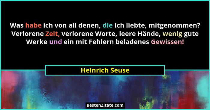 Was habe ich von all denen, die ich liebte, mitgenommen? Verlorene Zeit, verlorene Worte, leere Hände, wenig gute Werke und ein mit F... - Heinrich Seuse