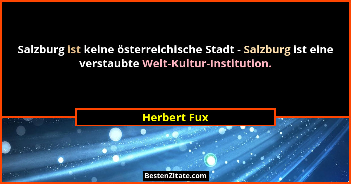 Salzburg ist keine österreichische Stadt - Salzburg ist eine verstaubte Welt-Kultur-Institution.... - Herbert Fux