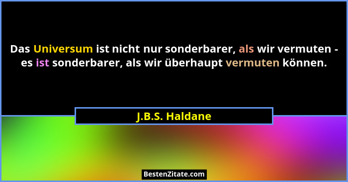 Das Universum ist nicht nur sonderbarer, als wir vermuten - es ist sonderbarer, als wir überhaupt vermuten können.... - J.B.S. Haldane