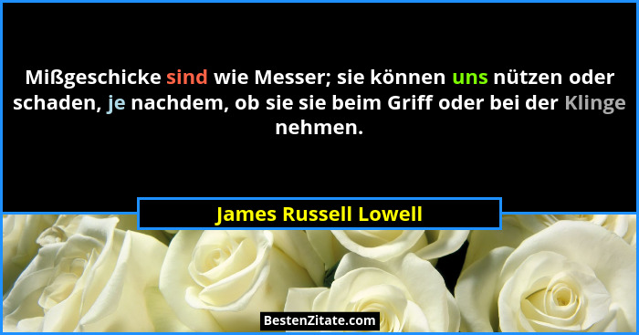 Mißgeschicke sind wie Messer; sie können uns nützen oder schaden, je nachdem, ob sie sie beim Griff oder bei der Klinge nehmen.... - James Russell Lowell