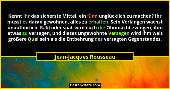 Kennt ihr das sicherste Mittel, ein Kind unglücklich zu machen? Ihr müsst es daran gewöhnen, alles zu erhalten. Sein Verlangen... - Jean-Jacques Rousseau