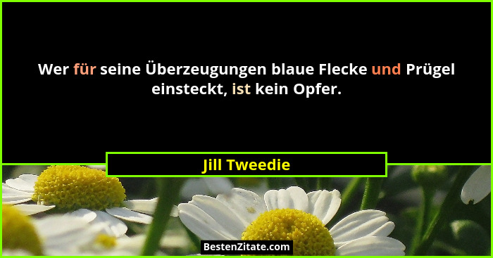 Wer für seine Überzeugungen blaue Flecke und Prügel einsteckt, ist kein Opfer.... - Jill Tweedie