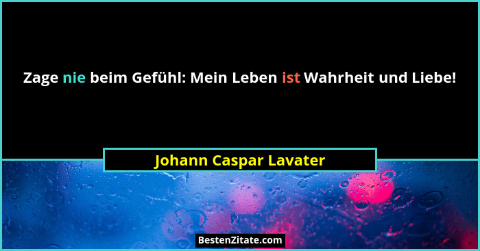 Zage nie beim Gefühl: Mein Leben ist Wahrheit und Liebe!... - Johann Caspar Lavater
