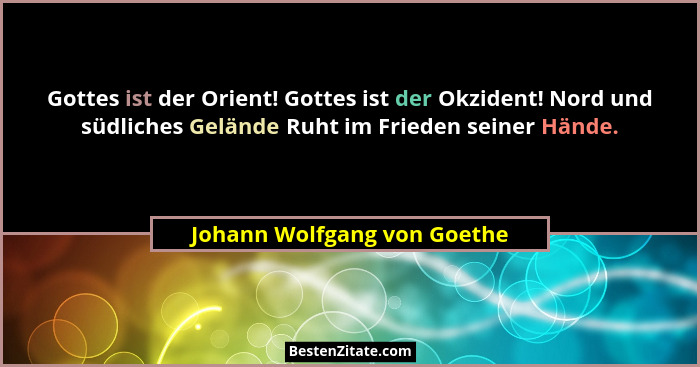 Gottes ist der Orient! Gottes ist der Okzident! Nord und südliches Gelände Ruht im Frieden seiner Hände.... - Johann Wolfgang von Goethe