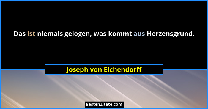 Das ist niemals gelogen, was kommt aus Herzensgrund.... - Joseph von Eichendorff