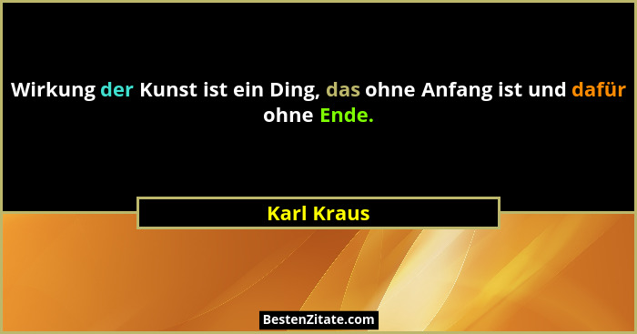 Wirkung der Kunst ist ein Ding, das ohne Anfang ist und dafür ohne Ende.... - Karl Kraus