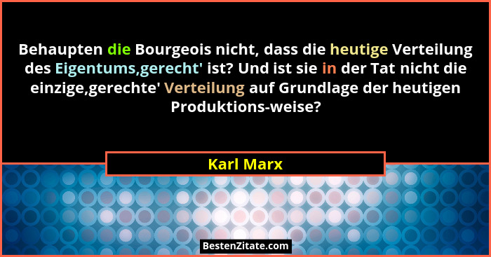 Behaupten die Bourgeois nicht, dass die heutige Verteilung des Eigentums,gerecht' ist? Und ist sie in der Tat nicht die einzige,gerech... - Karl Marx