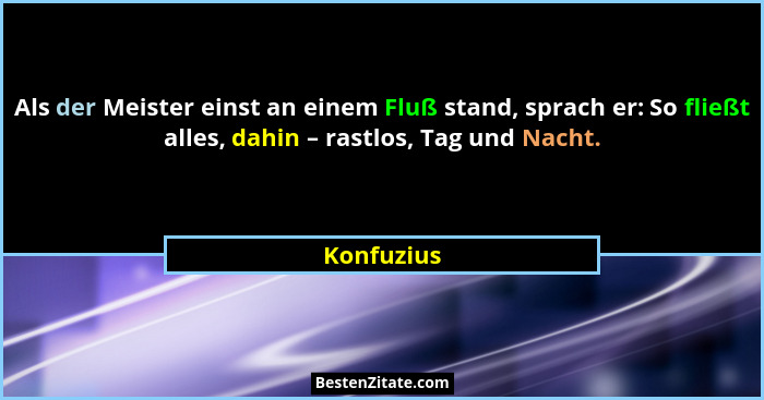 Als der Meister einst an einem Fluß stand, sprach er: So fließt alles, dahin – rastlos, Tag und Nacht.... - Konfuzius