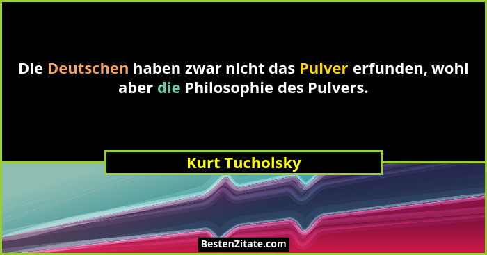Die Deutschen haben zwar nicht das Pulver erfunden, wohl aber die Philosophie des Pulvers.... - Kurt Tucholsky