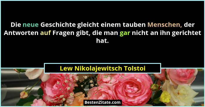 Die neue Geschichte gleicht einem tauben Menschen, der Antworten auf Fragen gibt, die man gar nicht an ihn gerichtet hat.... - Lew Nikolajewitsch Tolstoi