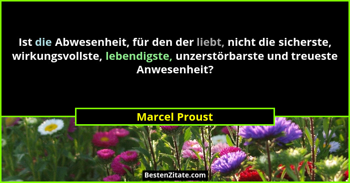 Ist die Abwesenheit, für den der liebt, nicht die sicherste, wirkungsvollste, lebendigste, unzerstörbarste und treueste Anwesenheit?... - Marcel Proust
