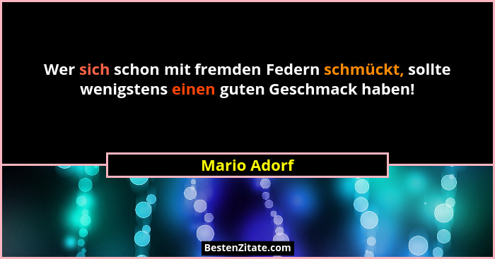 Wer sich schon mit fremden Federn schmückt, sollte wenigstens einen guten Geschmack haben!... - Mario Adorf
