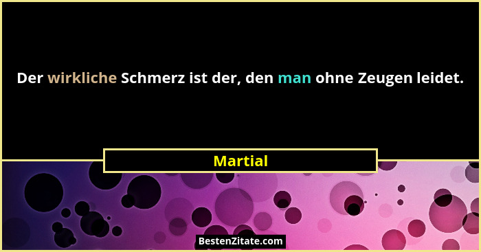 Der wirkliche Schmerz ist der, den man ohne Zeugen leidet.... - Martial