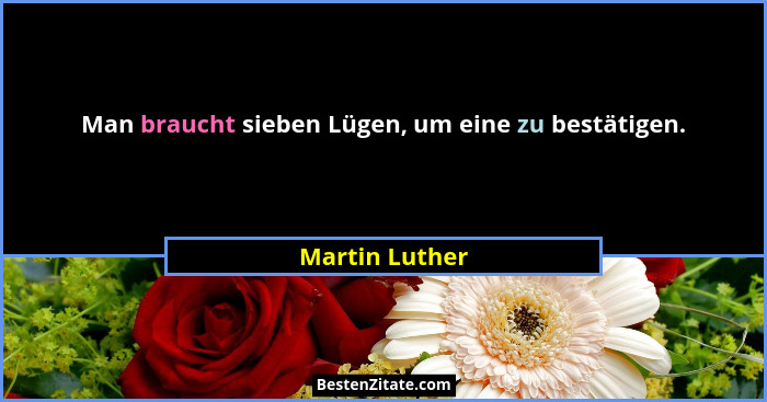 Man braucht sieben Lügen, um eine zu bestätigen.... - Martin Luther