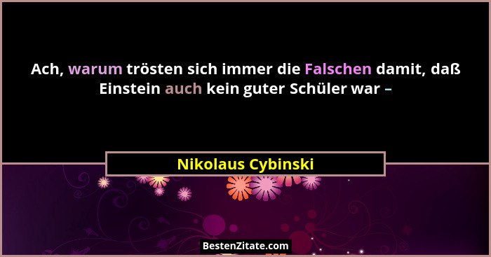 Ach, warum trösten sich immer die Falschen damit, daß Einstein auch kein guter Schüler war –... - Nikolaus Cybinski