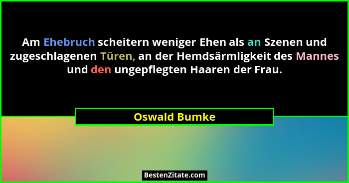 Am Ehebruch scheitern weniger Ehen als an Szenen und zugeschlagenen Türen, an der Hemdsärmligkeit des Mannes und den ungepflegten Haare... - Oswald Bumke