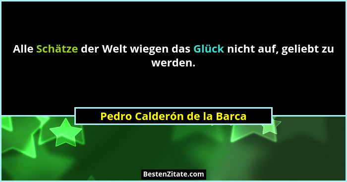 Alle Schätze der Welt wiegen das Glück nicht auf, geliebt zu werden.... - Pedro Calderón de la Barca