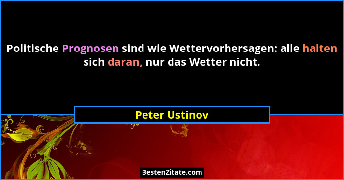 Politische Prognosen sind wie Wettervorhersagen: alle halten sich daran, nur das Wetter nicht.... - Peter Ustinov
