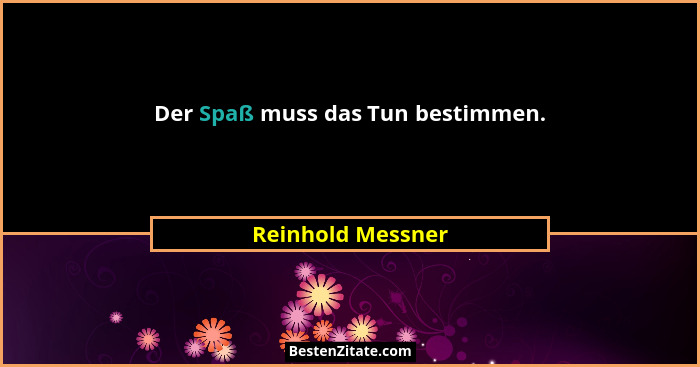 Der Spaß muss das Tun bestimmen.... - Reinhold Messner