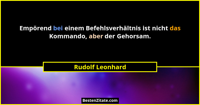 Empörend bei einem Befehlsverhältnis ist nicht das Kommando, aber der Gehorsam.... - Rudolf Leonhard