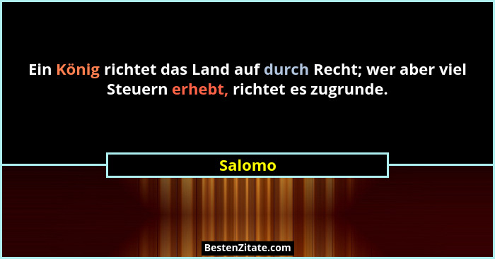Ein König richtet das Land auf durch Recht; wer aber viel Steuern erhebt, richtet es zugrunde.... - Salomo