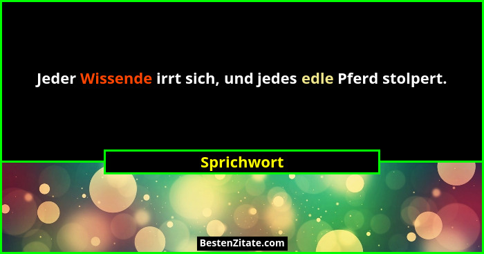 Jeder Wissende irrt sich, und jedes edle Pferd stolpert.... - Sprichwort
