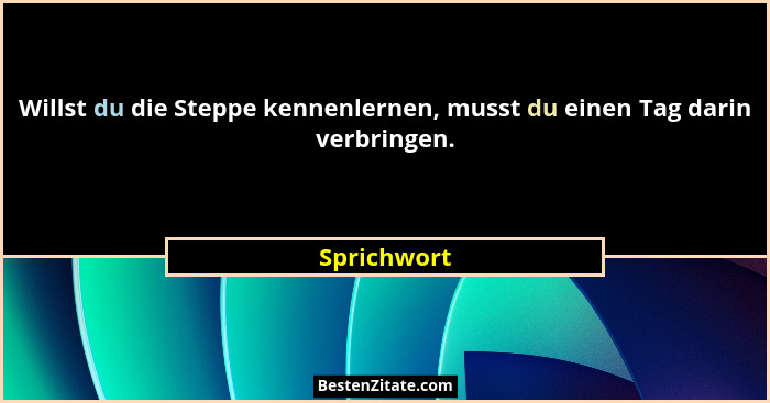 Willst du die Steppe kennenlernen, musst du einen Tag darin verbringen.... - Sprichwort