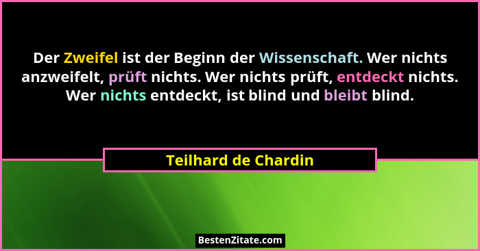 Der Zweifel ist der Beginn der Wissenschaft. Wer nichts anzweifelt, prüft nichts. Wer nichts prüft, entdeckt nichts. Wer nichts... - Teilhard de Chardin