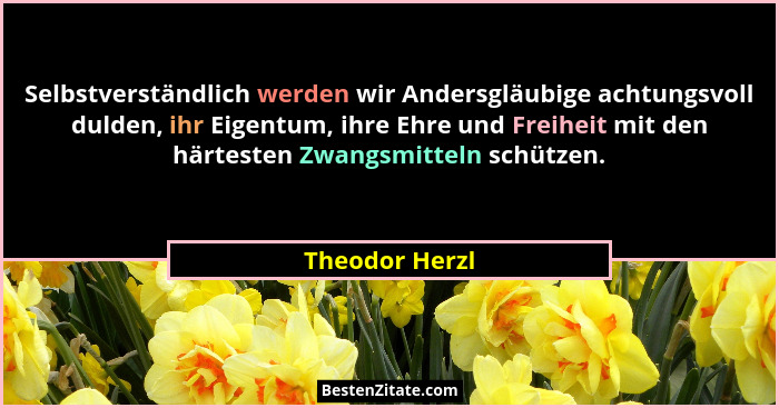 Selbstverständlich werden wir Andersgläubige achtungsvoll dulden, ihr Eigentum, ihre Ehre und Freiheit mit den härtesten Zwangsmitteln... - Theodor Herzl